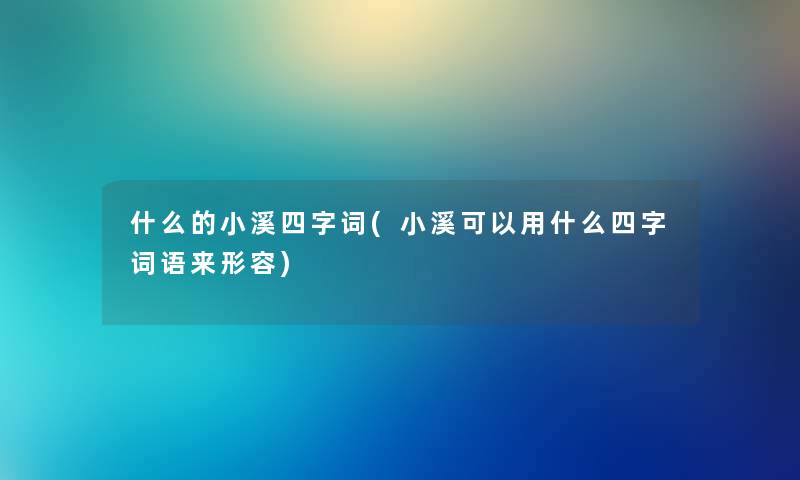 什么的小溪四字词(小溪可以用什么四字词语来形容) 什么的小溪四字词(小溪可以用什么四字词语来形容)