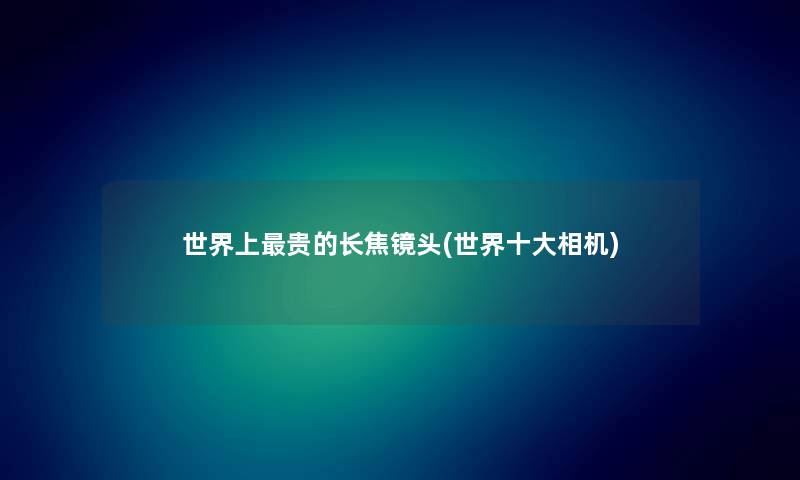 世界上贵的长焦镜头(世界一些相机)