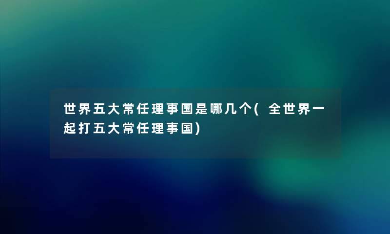 世界五大常任理事国是哪几个(全世界一起打五大常任理事国)