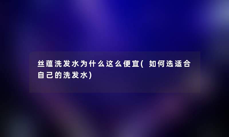 丝蕴洗发水为什么这么便宜(如何选适合自己的洗发水) 丝蕴洗发水为什么这么便宜(如何选适合自己的洗发水)