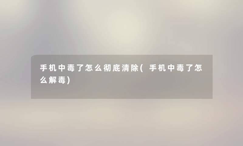手机中毒了怎么彻底清除(手机中毒了怎么解毒)