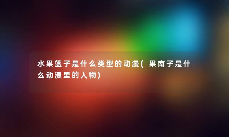 水果篮子是什么类型的动漫(果南子是什么动漫里的人物) 水果篮子是什么类型的动漫(果南子是什么动漫里的人物)