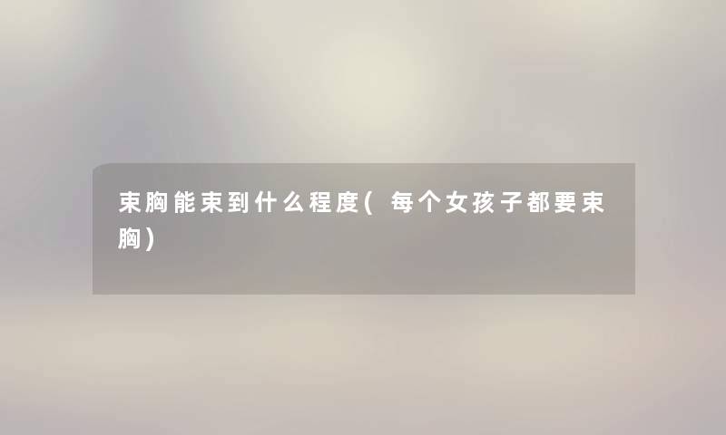 束胸能束到什么程度(每个女孩子都要束胸)