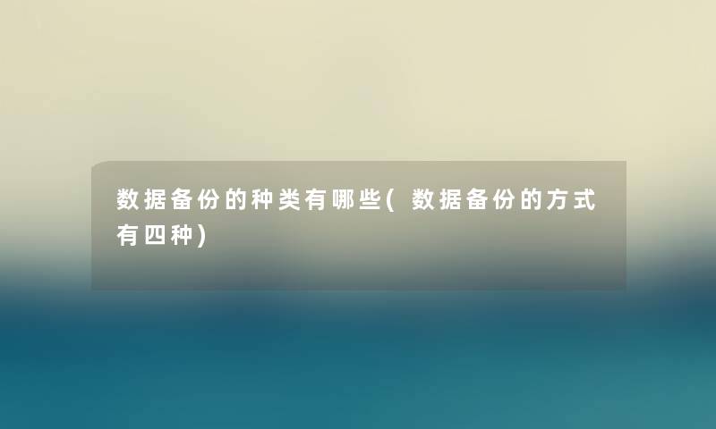 数据备份的种类有哪些(数据备份的方式有四种)