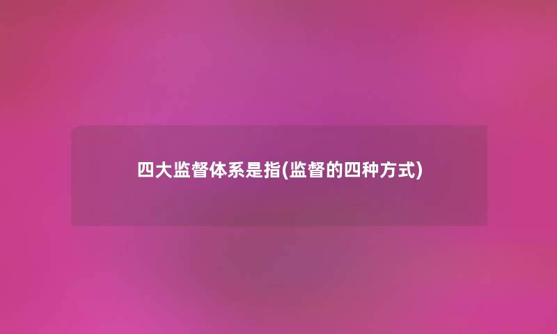 四大监督体系是指(监督的四种方式) 四大监督体系是指(监督的四种方式)
