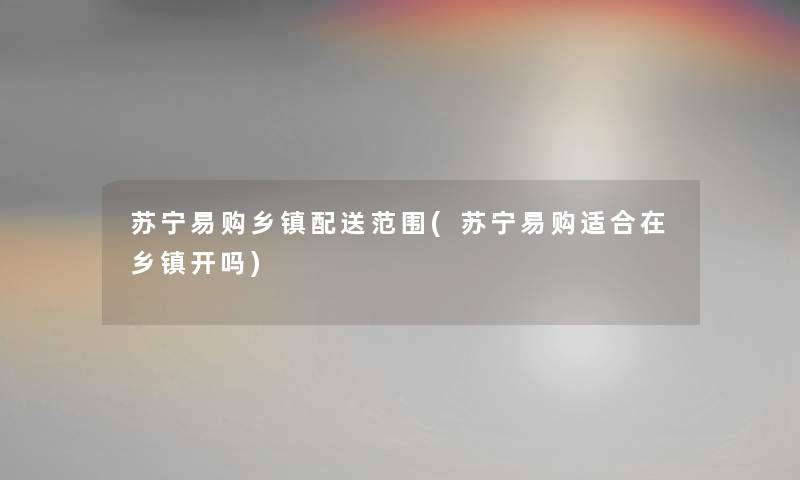 苏宁易购乡镇配送范围(苏宁易购适合在乡镇开吗) 苏宁易购乡镇配送范围(苏宁易购适合在乡镇开吗)