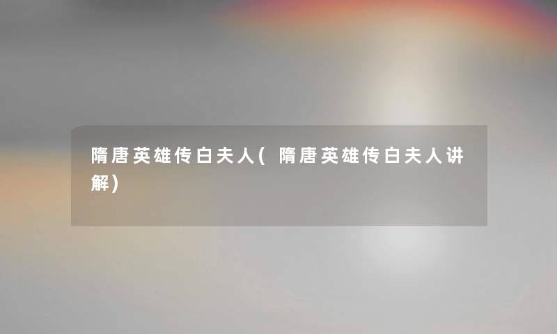 隋唐英雄传白夫人(隋唐英雄传白夫人讲解) 隋唐英雄传白夫人(隋唐英雄传白夫人讲解)