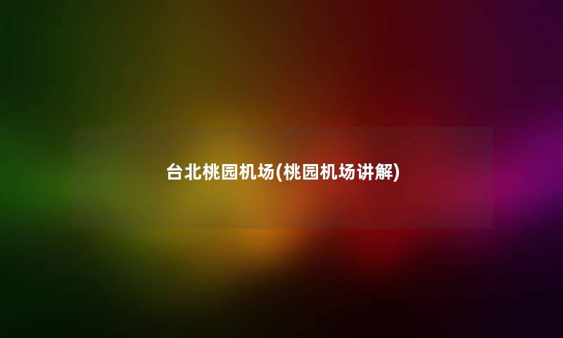 台北桃园机场(桃园机场讲解) 台北桃园机场(桃园机场讲解)