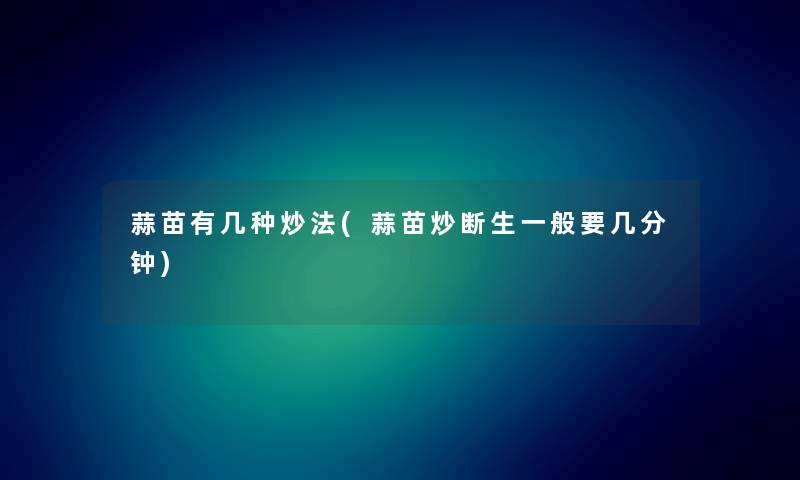 蒜苗有几种炒法(蒜苗炒断生一般要几分钟) 蒜苗有几种炒法(蒜苗炒断生一般要几分钟)