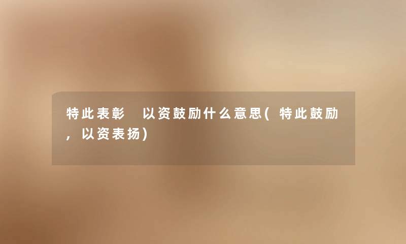 特此表彰 以资鼓励什么意思(特此鼓励,以资表扬)