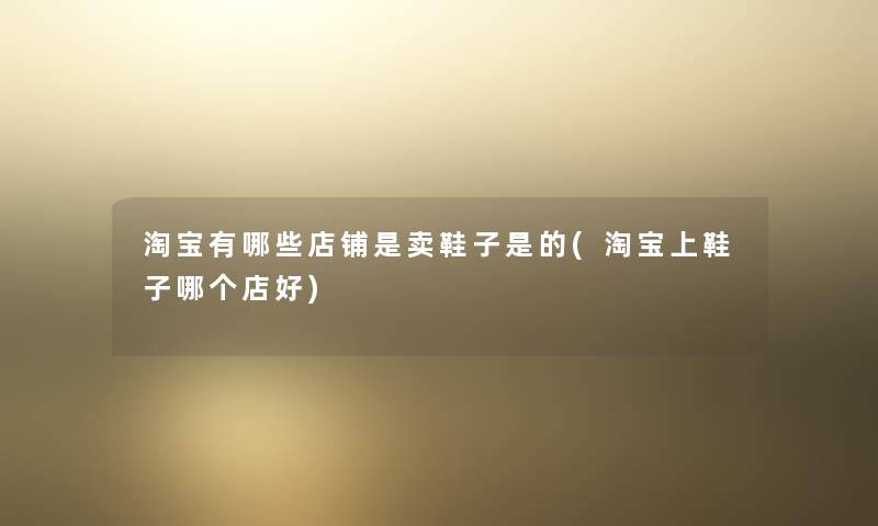 淘宝有哪些店铺是卖鞋子是的(淘宝上鞋子哪个店好) 淘宝有哪些店铺是卖鞋子是的(淘宝上鞋子哪个店好)