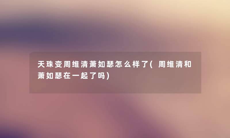 天珠变周维清萧如瑟怎么样了(周维清和萧如瑟在一起了吗) 天珠变周维清萧如瑟怎么样了(周维清和萧如瑟在一起了吗)