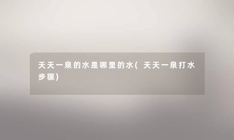 天天一泉的水是哪里的水(天天一泉打水步骤) 天天一泉的水是哪里的水(天天一泉打水步骤)
