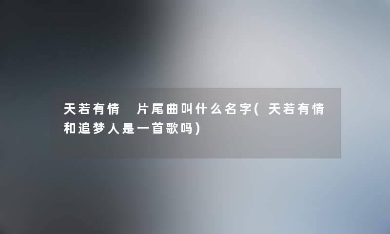 天若有情 片尾曲叫什么名字(天若有情和追梦人是一首歌吗)