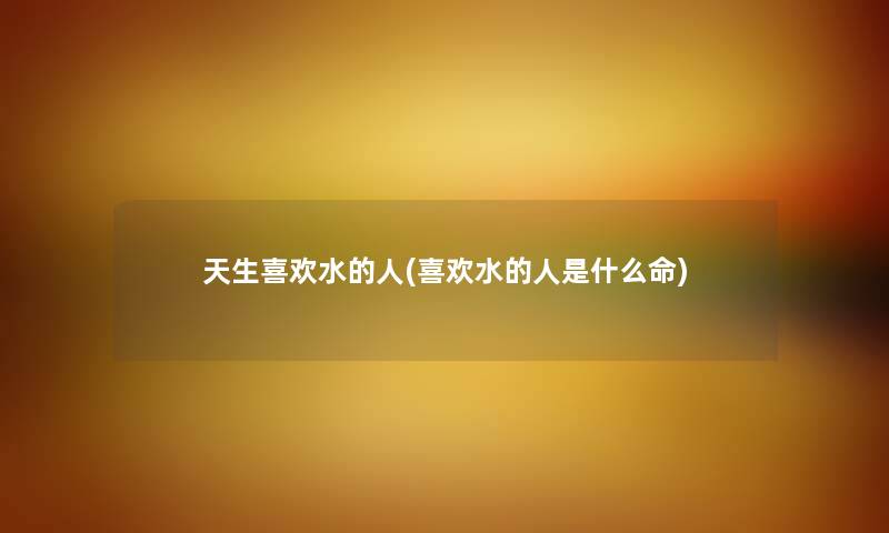 天生喜欢水的人(喜欢水的人是什么命) 天生喜欢水的人(喜欢水的人是什么命)