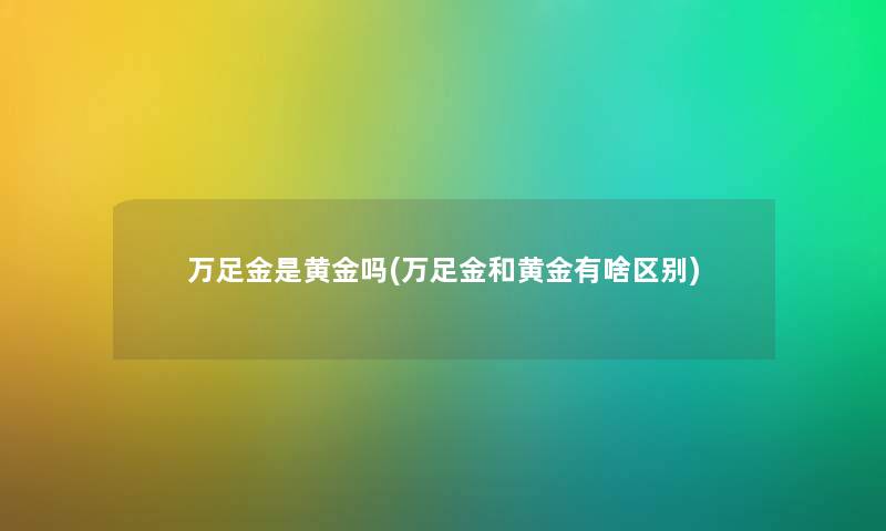 万足金是黄金吗(万足金和黄金有啥区别)