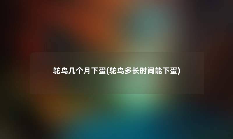 鸵鸟几个月下蛋(鸵鸟多长时间能下蛋) 鸵鸟几个月下蛋(鸵鸟多长时间能下蛋)