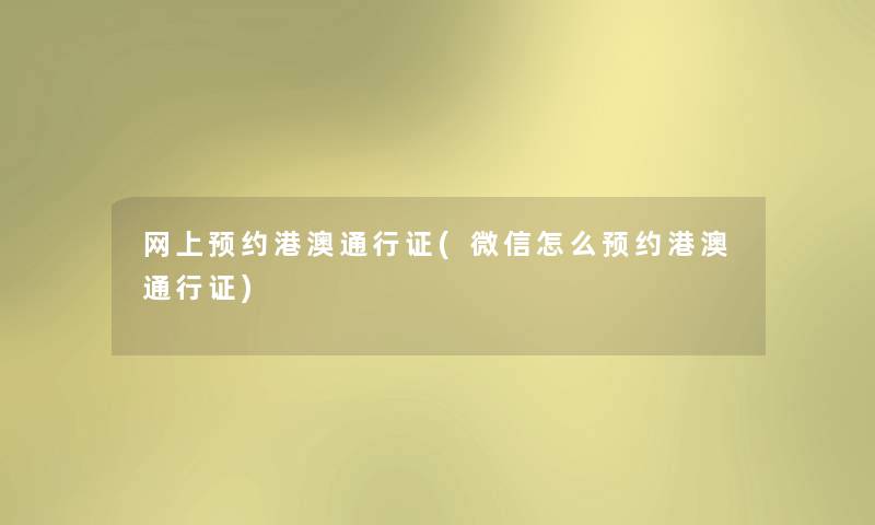 网上预约港澳通行证(微信怎么预约港澳通行证) 网上预约港澳通行证(微信怎么预约港澳通行证)