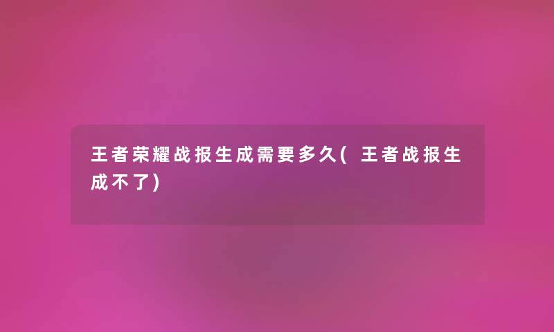 王者荣耀战报生成需要多久(王者战报生成不了) 王者荣耀战报生成需要多久(王者战报生成不了)