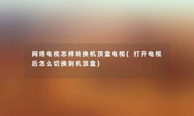 网络电视怎样转换机顶盒电视(打开电视后怎么切换到机顶盒) 网络电视怎样转换机顶盒电视(打开电视后怎么切换到机顶盒)