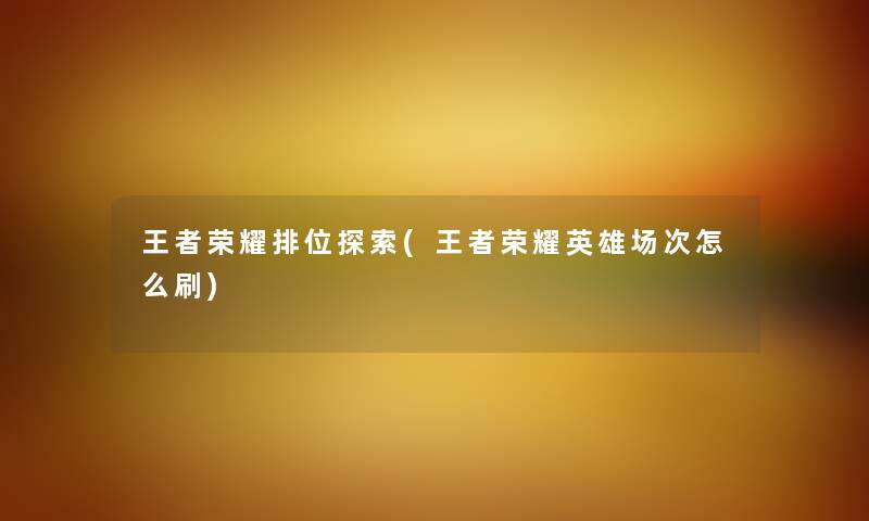 王者荣耀排位探索(王者荣耀英雄场次怎么刷)