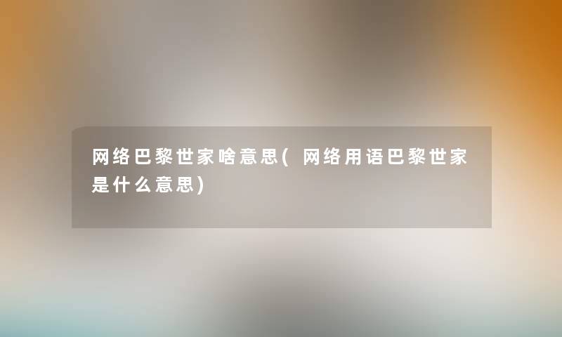 网络巴黎世家啥意思(网络用语巴黎世家是什么意思) 网络巴黎世家啥意思(网络用语巴黎世家是什么意思)