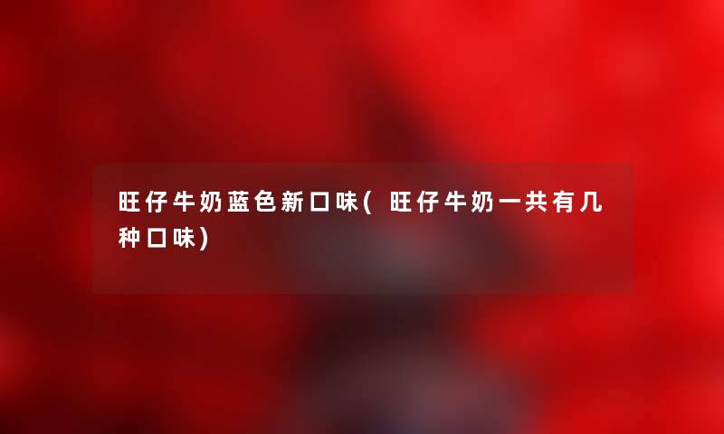 旺仔牛奶蓝色新口味(旺仔牛奶一共有几种口味)