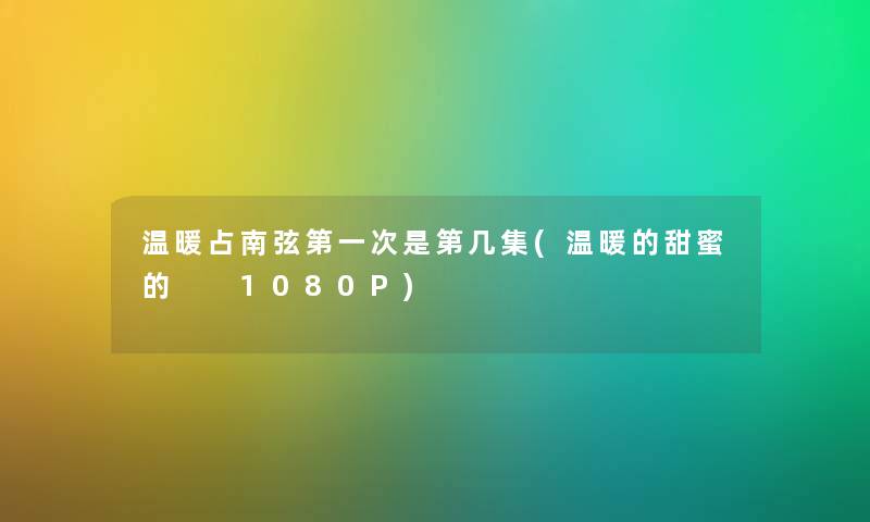 温暖占南弦第一次是第几集(温暖的甜蜜的  1080P)