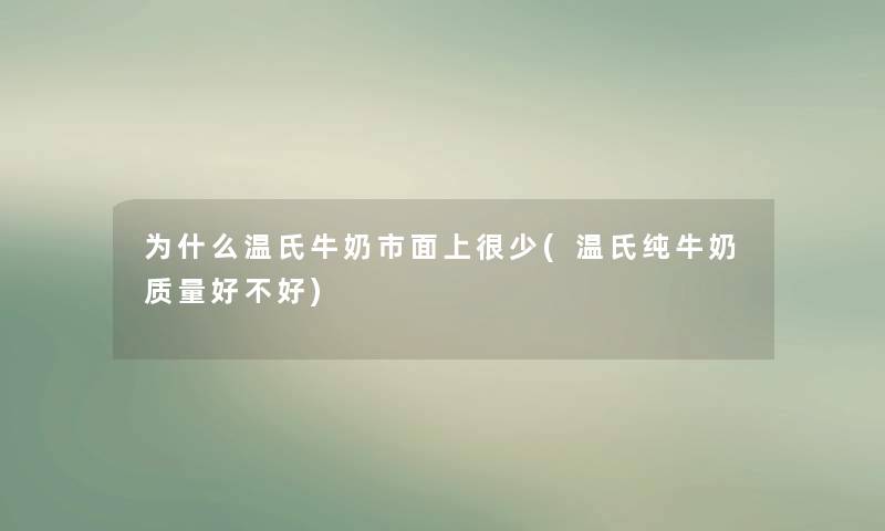 为什么温氏牛奶市面上很少(温氏纯牛奶质量好不好)