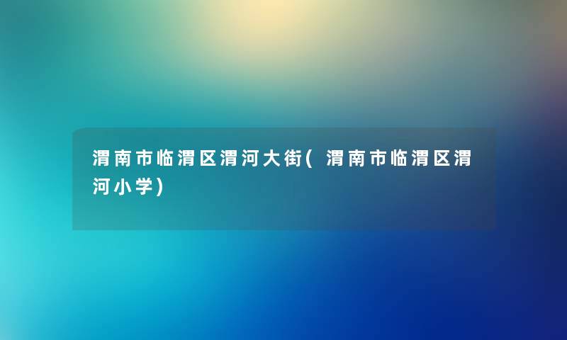渭南市临渭区渭河大街(渭南市临渭区渭河小学)