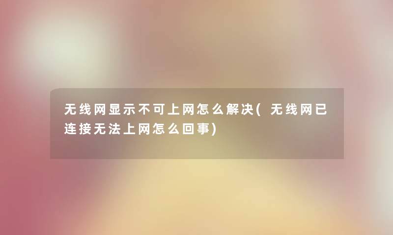 无线网显示不可上网怎么解决(无线网已连接无法上网怎么回事)