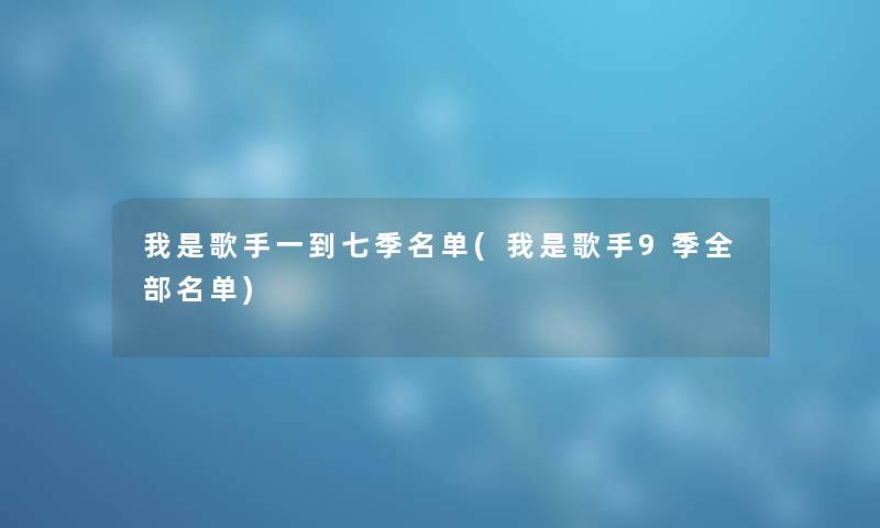 我是歌手一到七季名单(我是歌手9季整理的名单) 我是歌手一到七季名单(我是歌手9季整理的名单)