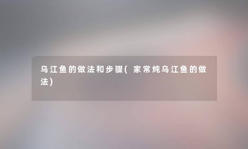 乌江鱼的做法和步骤(家常炖乌江鱼的做法) 乌江鱼的做法和步骤(家常炖乌江鱼的做法)
