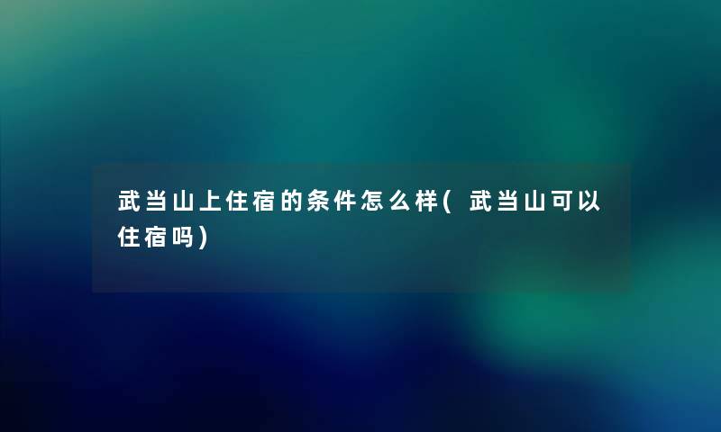 武当山上住宿的条件怎么样(武当山可以住宿吗)