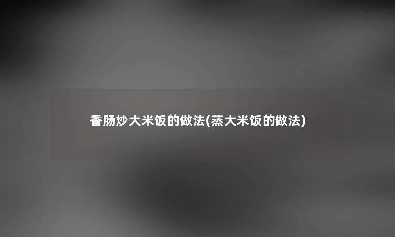 香肠炒大米饭的做法(蒸大米饭的做法)