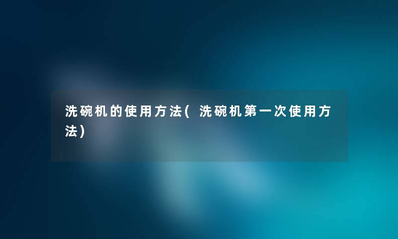 洗碗机的使用方法(洗碗机第一次使用方法) 洗碗机的使用方法(洗碗机第一次使用方法)