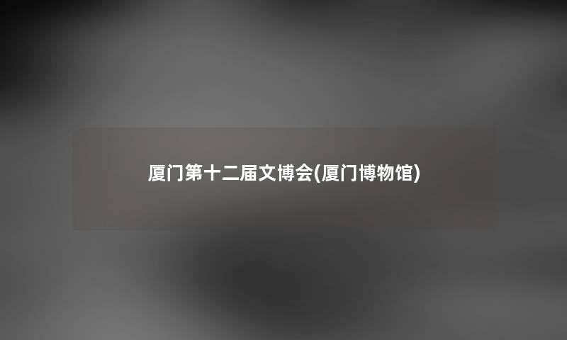 厦门第十二届文博会(厦门博物馆)