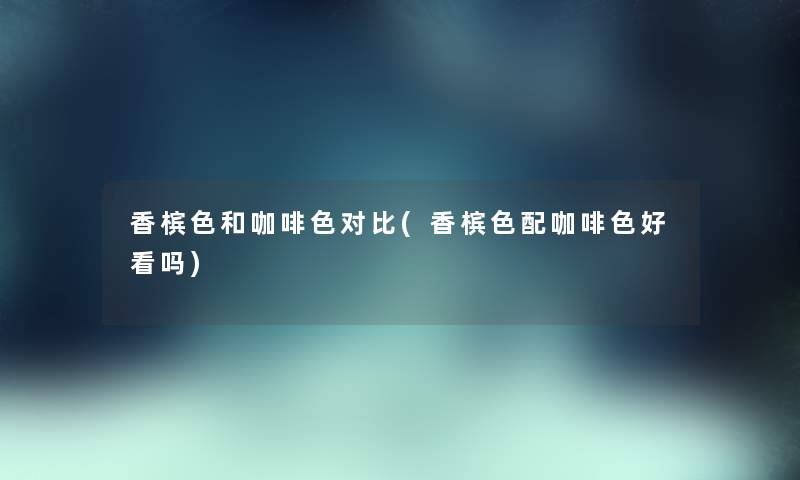 香槟色和咖啡色对比(香槟色配咖啡色好看吗) 香槟色和咖啡色对比(香槟色配咖啡色好看吗)