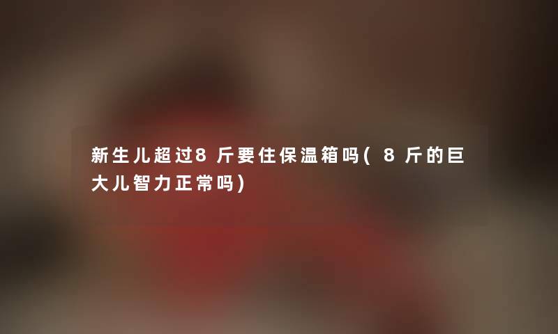 新生儿超过8斤要住保温箱吗(8斤的巨大儿智力正常吗)