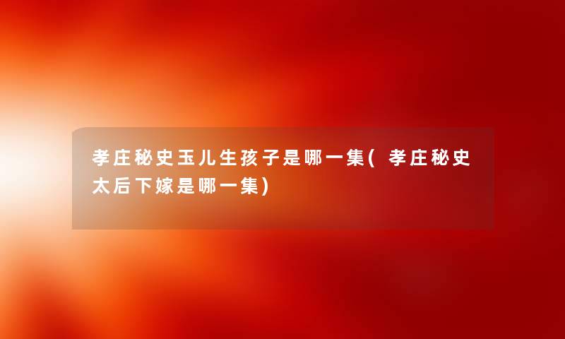 孝庄秘史玉儿生孩子是哪一集(孝庄秘史太后下嫁是哪一集)