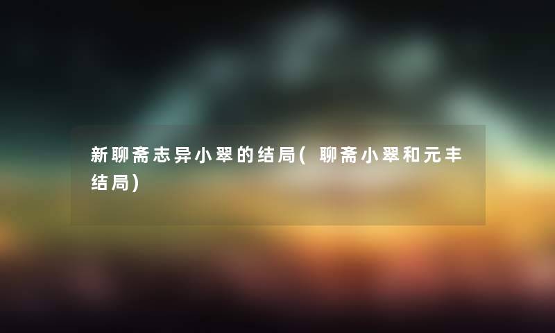 新聊斋志异小翠的结局(聊斋小翠和元丰结局)