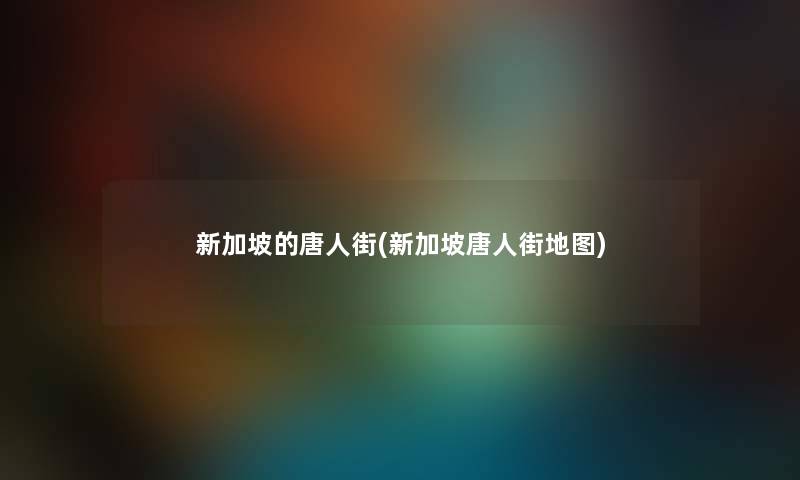 新加坡的唐人街(新加坡唐人街地图)