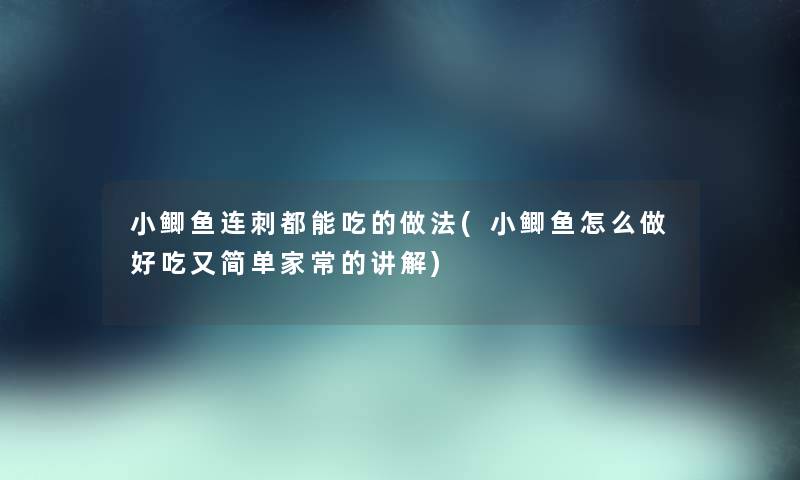 小鲫鱼连刺都能吃的做法(小鲫鱼怎么做好吃又简单家常的讲解)