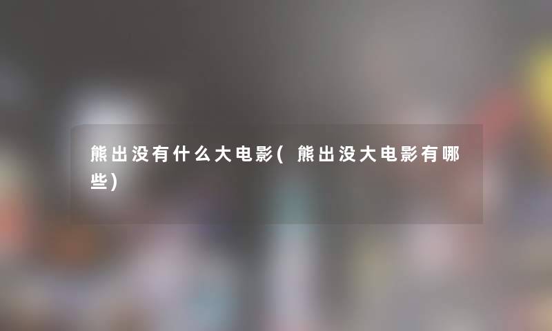 熊出没有什么大电影(熊出没大电影有哪些)