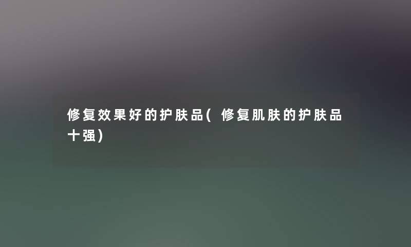 修复效果好的护肤品(修复肌肤的护肤品十强)