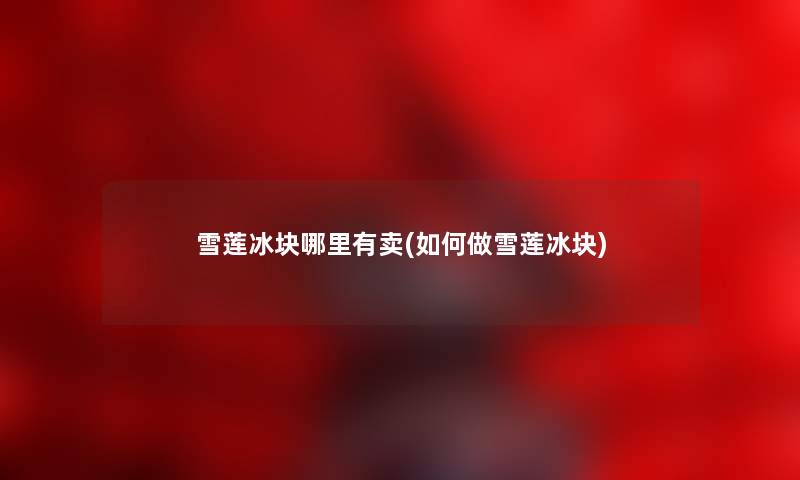 雪莲冰块哪里有卖(如何做雪莲冰块)