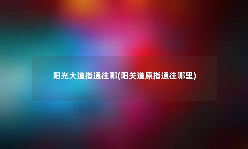 阳光大道指通往哪(阳关道原指通往哪里) 阳光大道指通往哪(阳关道原指通往哪里)