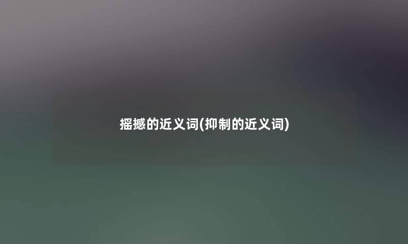 摇撼的近义词(抑制的近义词)