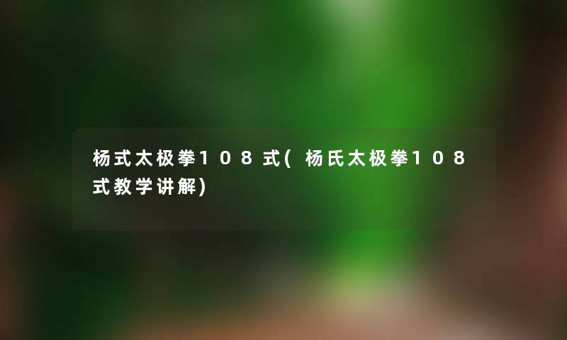 杨式太极拳108式(杨氏太极拳108式教学讲解)
