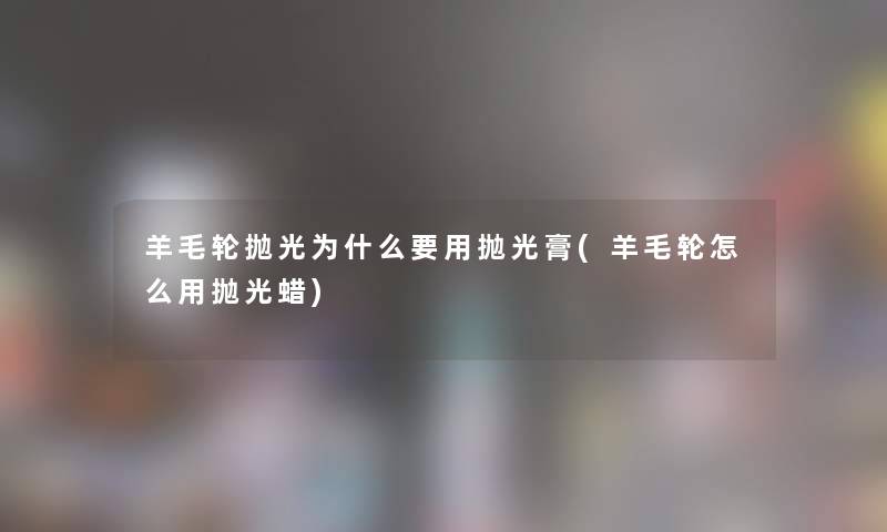 羊毛轮抛光为什么要用抛光膏(羊毛轮怎么用抛光蜡)